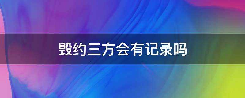 毁约三方会有记录吗（三方可以随时毁约吗）