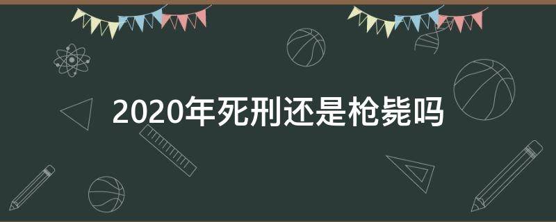 2020年死刑还是枪毙吗（2020年死刑犯还用枪毙吗）