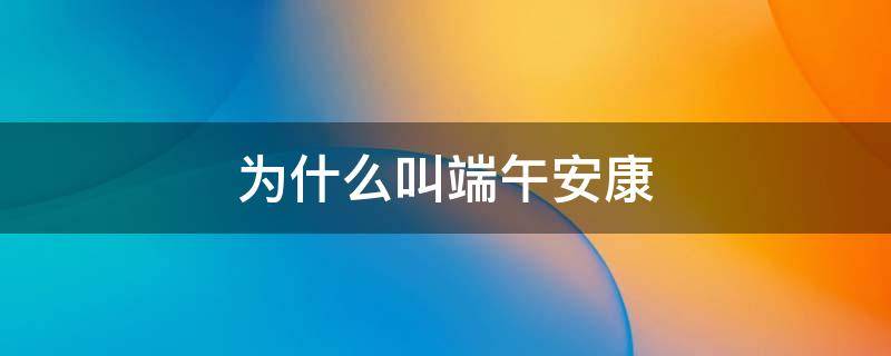 为什么叫端午安康（为什么叫端午安康不叫端午快乐）