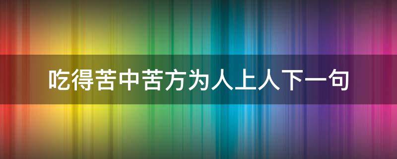 吃得苦中苦方为人上人下一句（吃得苦中苦方为人上人下一句说说）