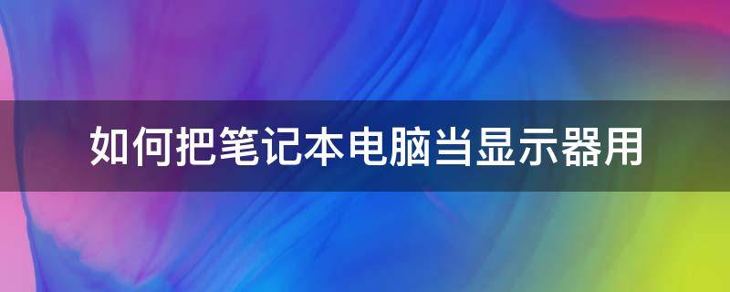 如何把笔记本电脑当显示器用 怎样把笔记本电脑当做显示器来用