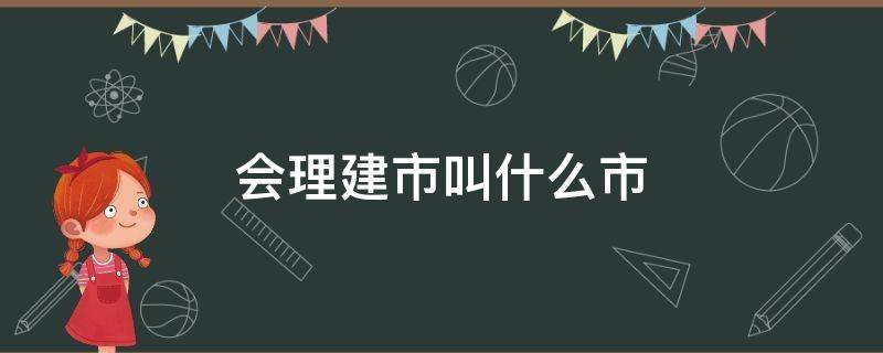 会理建市叫什么市 会理市百科