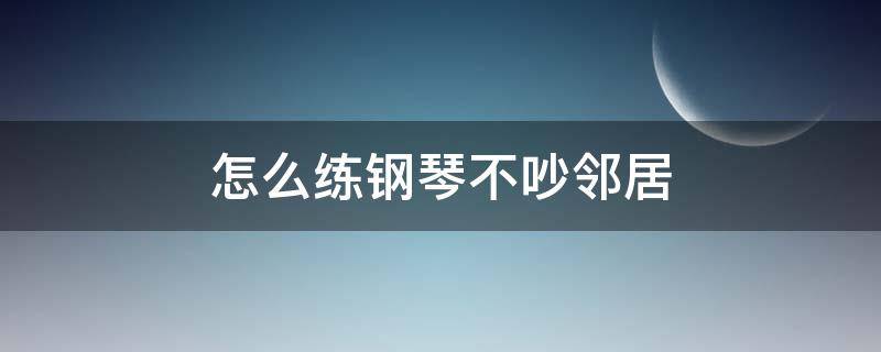 怎么练钢琴不吵邻居 弹钢琴不吵到邻居的方法