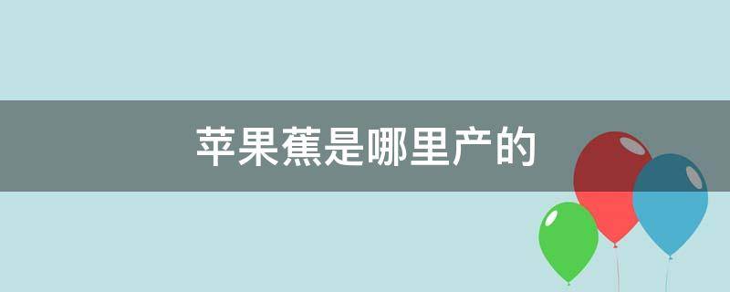 苹果蕉是哪里产的 苹果蕉产地是哪里