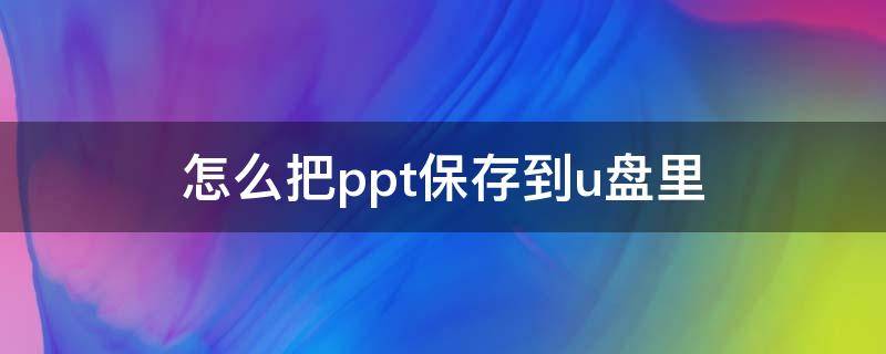 怎么把ppt保存到u盘里（怎么把PPT保存到U盘）