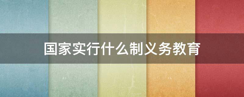 国家实行什么制义务教育 国家实行几年义务制教育制度