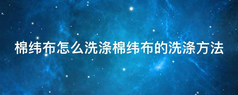 棉纬布怎么洗涤棉纬布的洗涤方法 棉纤维布料