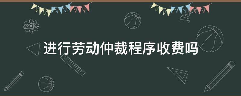 进行劳动仲裁程序收费吗（劳动仲裁流程收费吗）