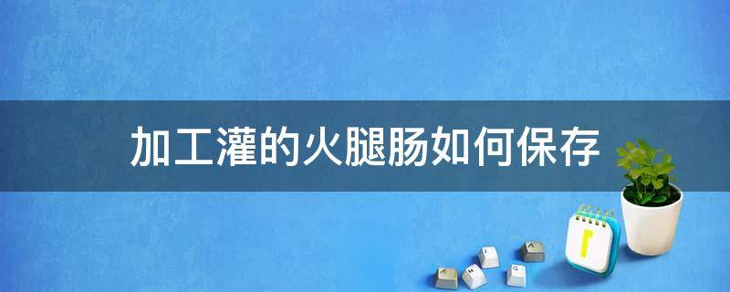 加工灌的火腿肠如何保存（火腿肠灌好了需要蒸了再保存吗）