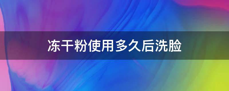 冻干粉使用多久后洗脸（冻干粉使用完需要洗脸吗）