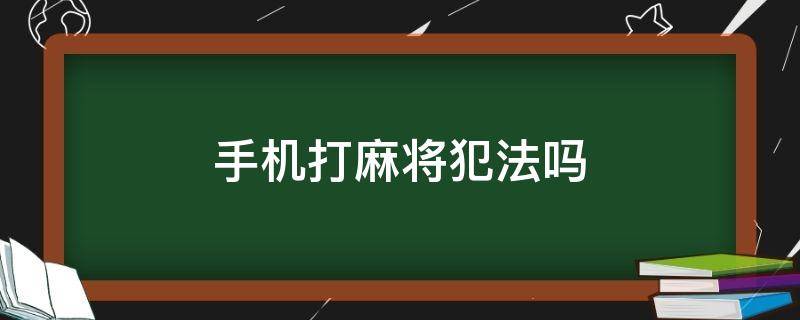 手机打麻将犯法吗（手机打麻将犯法吗 来钱的犯法吗）