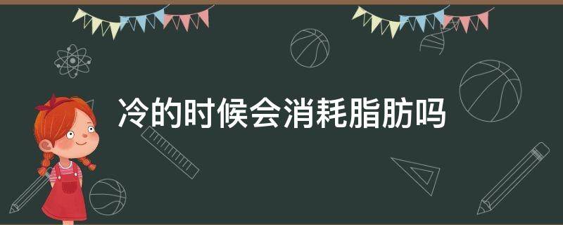 冷的时候会消耗脂肪吗 冷的时候会不会消耗脂肪