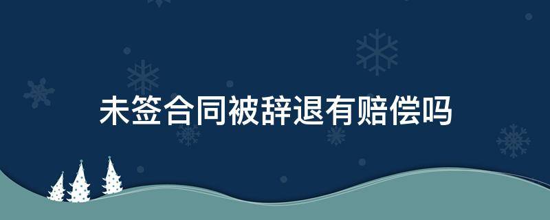 未签合同被辞退有赔偿吗 未签劳动合同被公司辞退怎么赔偿