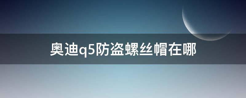 奥迪q5防盗螺丝帽在哪（奥迪q5l需要安装防盗螺丝帽）