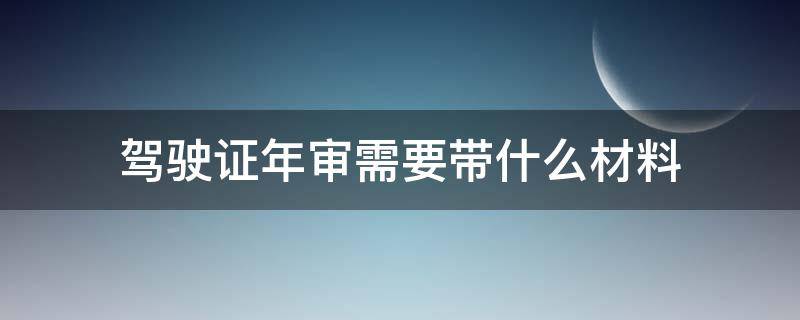 驾驶证年审需要带什么材料（驾驶证年审需要带什么材料?）