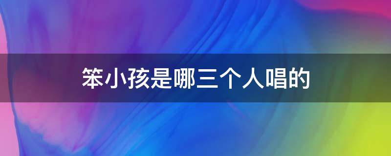 笨小孩是哪三个人唱的（笨小孩是哪几个人唱的）