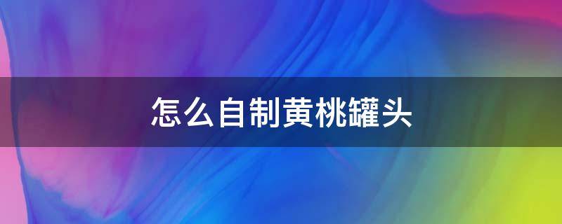 怎么自制黄桃罐头 自己制作黄桃罐头