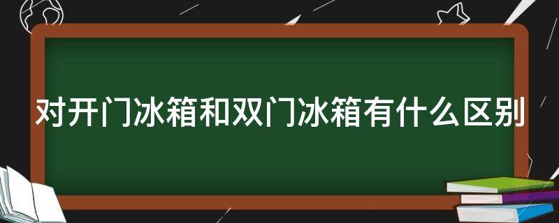 对开门冰箱和双门冰箱有什么区别（对开门冰箱与双开门冰箱的区别）