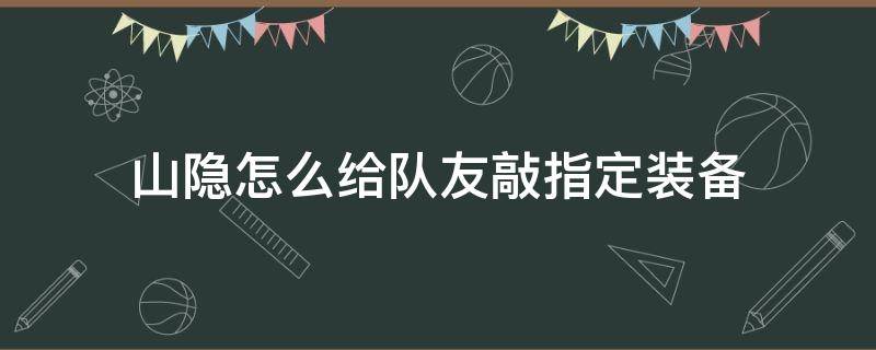 山隐怎么给队友敲指定装备 山隐怎么给队友敲指定装备视频