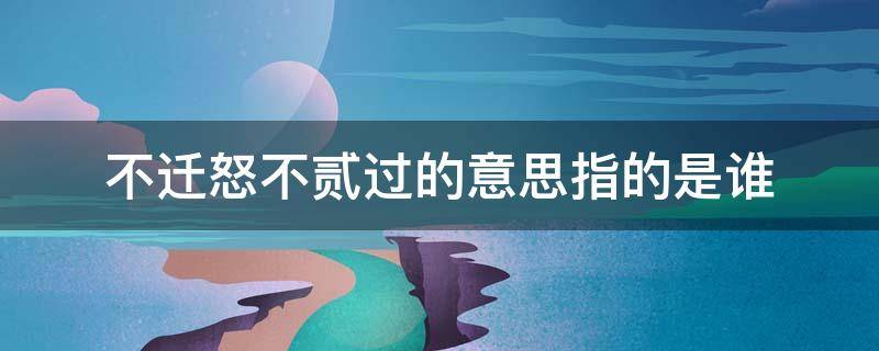 不迁怒不贰过的意思指的是谁 不迁怒不贰过的意思说的是谁