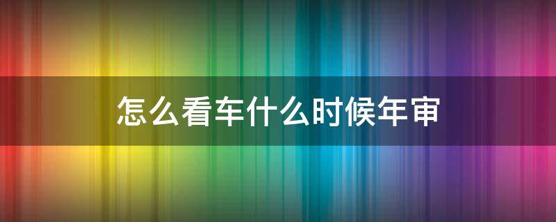 怎么看车什么时候年审 怎么看自己的车什么时候年审