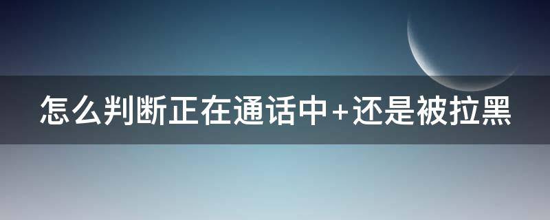 怎么判断正在通话中 怎么判断正在通话中和拉黑