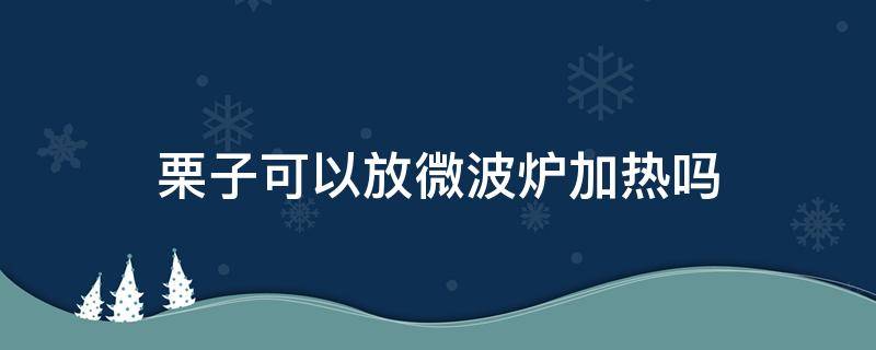 栗子可以放微波炉加热吗（栗子能放微波炉加热吗）