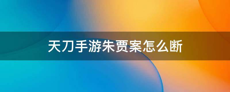 天刀手游朱贾案怎么断（天涯明月刀手游朱贾案怎么触发）