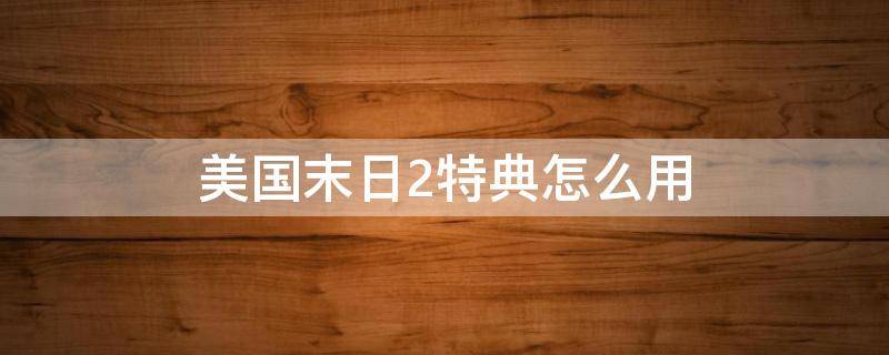 美国末日2特典怎么用 美国末日2实体版特典有什么用