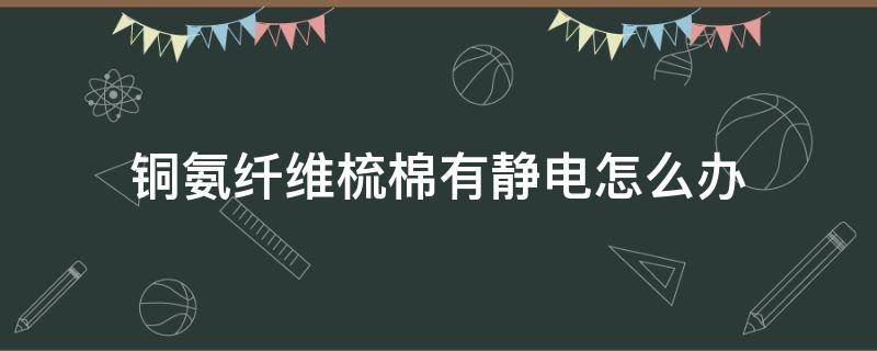 铜氨纤维梳棉有静电怎么办 粘纤是铜氨丝吗