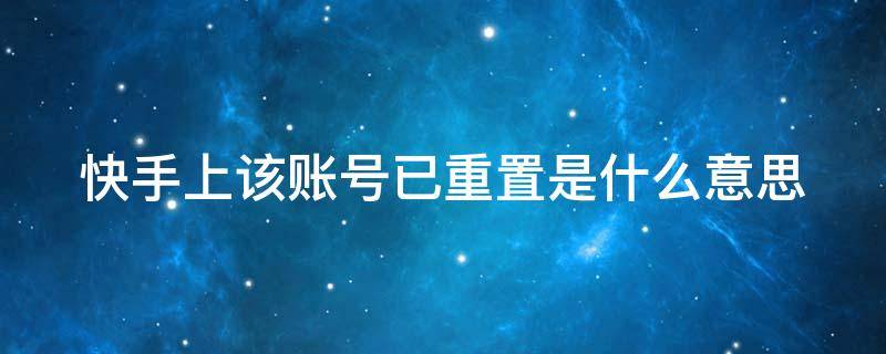 快手上该账号已重置是什么意思 快手上该账号已重置是什么意思啊