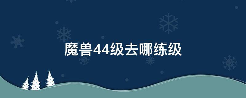 魔兽44级去哪练级 魔兽世界44级去哪里练级