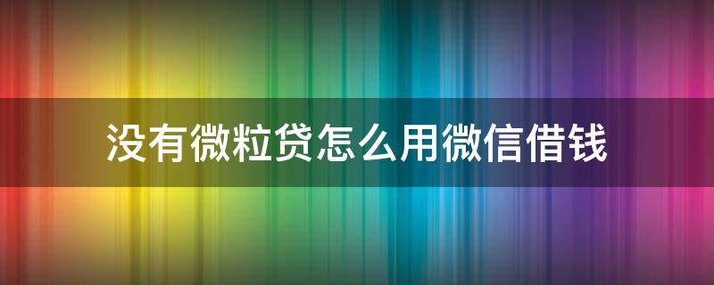 没有微粒贷怎么用微信借钱 微信没有微粒贷怎样借钱