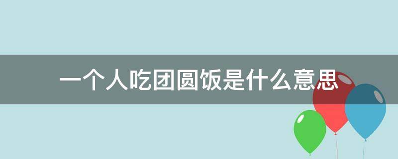 一个人吃团圆饭是什么意思（一个人吃团圆饭是啥意思）