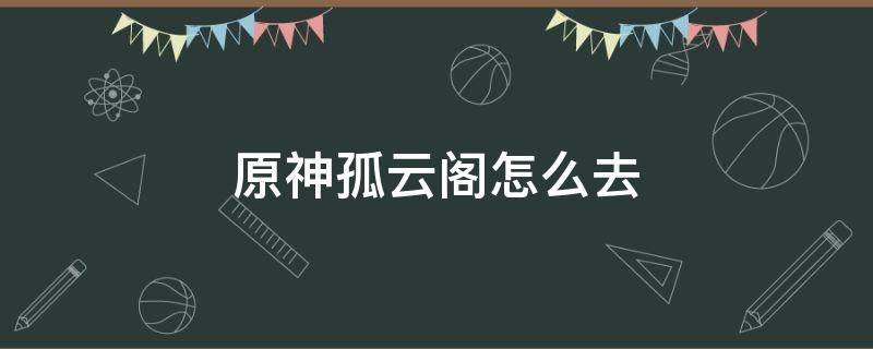 原神孤云阁怎么去（原神孤云阁怎么去大船）