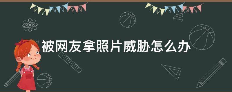 被网友拿照片威胁怎么办（被别人拿照片威胁怎么办我可以报警吗）