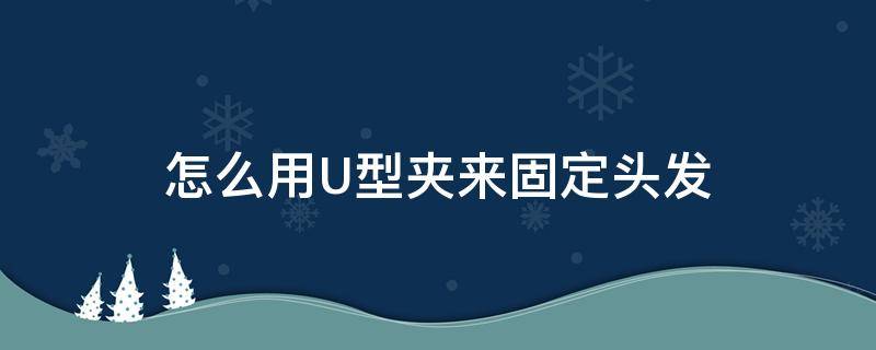 怎么用U型夹来固定头发 怎样用u型夹固定头发