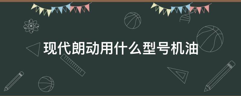 现代朗动用什么型号机油 现代朗动用什么型号机油最好?