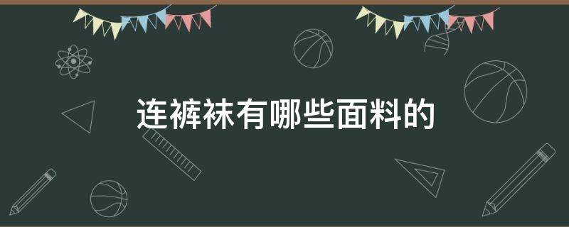 连裤袜有哪些面料的（连裤袜什么面料好些）