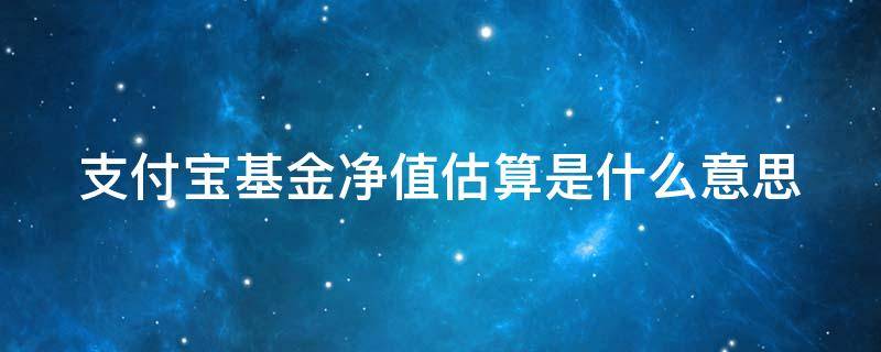 支付宝基金净值估算是什么意思 支付宝基金净值估算有什么用