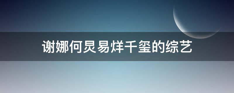 谢娜何炅易烊千玺的综艺（谢娜何炅易烊千玺的综艺节目里10年恋情的是哪一期）