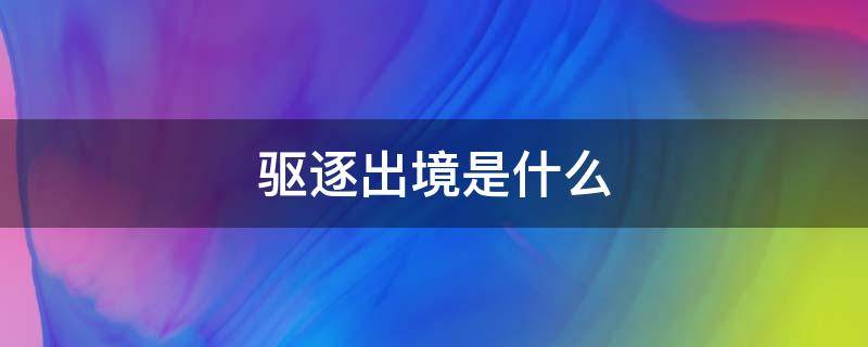 驱逐出境是什么 驱逐出境是什么责任