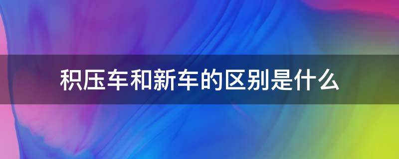 积压车和新车的区别是什么 什么叫积压车