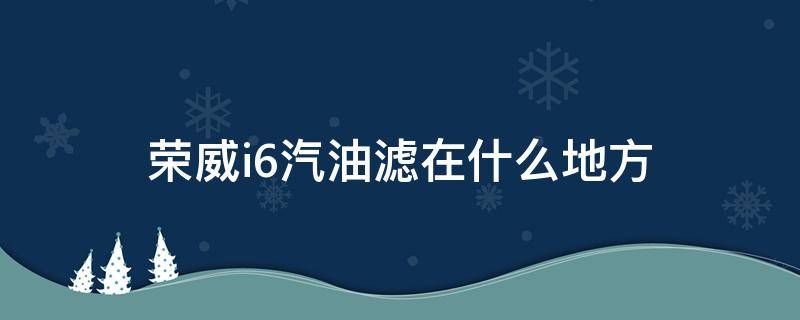 荣威i6汽油滤在什么地方（荣威i6机滤在什么地方）