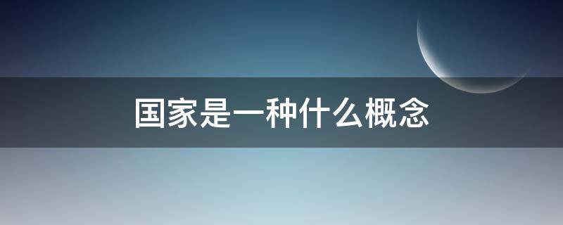 国家是一种什么概念 国家是一个什么样什么的概念