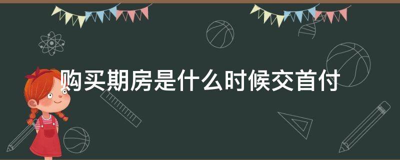 购买期房是什么时候交首付（期房什么时候交首付）