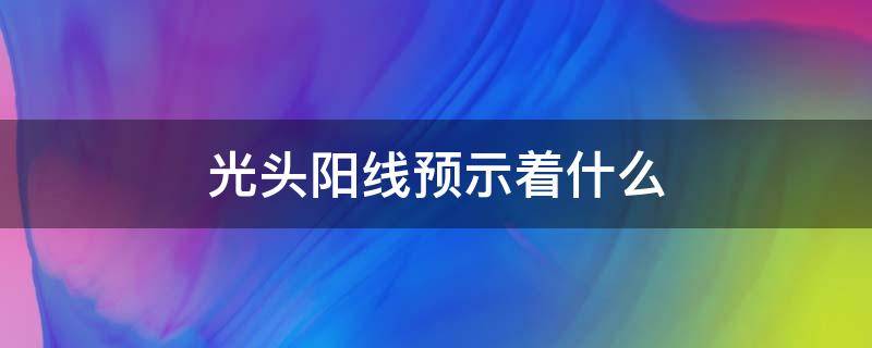 光头阳线预示着什么（光头阳线预示着什么光头阳线第二天光头中阳线）