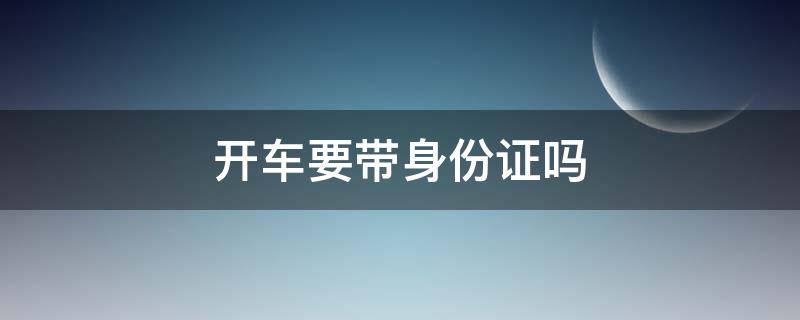 开车要带身份证吗（开车要带身份证吗?）