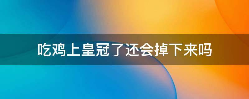 吃鸡上皇冠了还会掉下来吗 吃鸡皇冠会不会往下掉