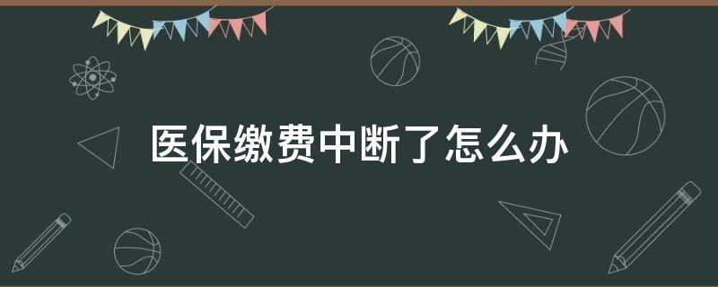 医保缴费中断了怎么办（因为换工作医保缴费中断了怎么办）